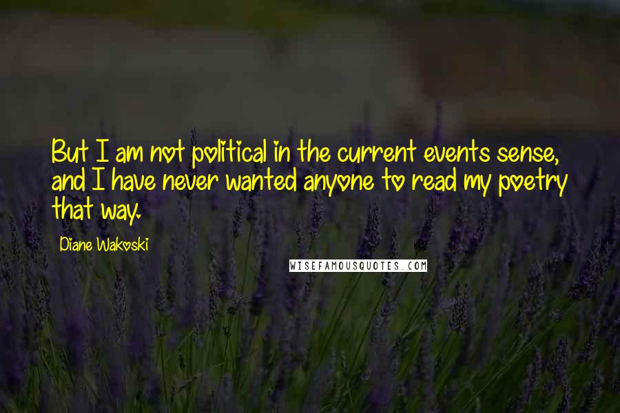 Diane Wakoski Quotes: But I am not political in the current events sense, and I have never wanted anyone to read my poetry that way.