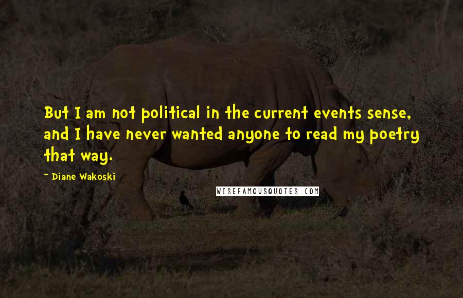 Diane Wakoski Quotes: But I am not political in the current events sense, and I have never wanted anyone to read my poetry that way.