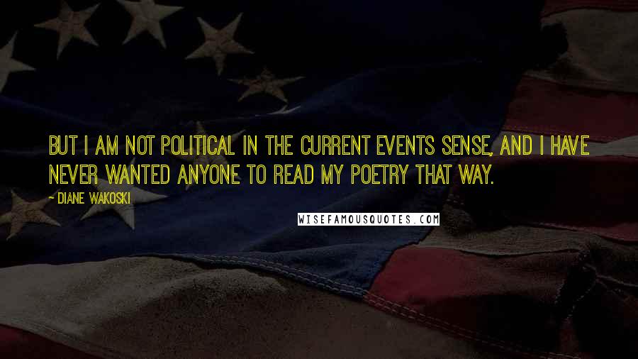 Diane Wakoski Quotes: But I am not political in the current events sense, and I have never wanted anyone to read my poetry that way.