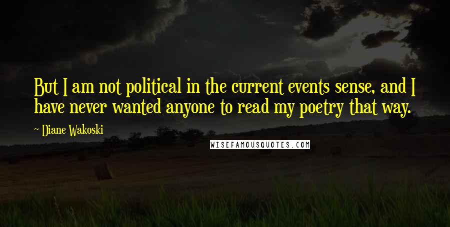 Diane Wakoski Quotes: But I am not political in the current events sense, and I have never wanted anyone to read my poetry that way.