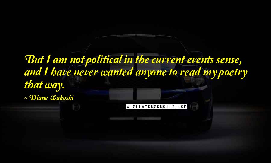 Diane Wakoski Quotes: But I am not political in the current events sense, and I have never wanted anyone to read my poetry that way.