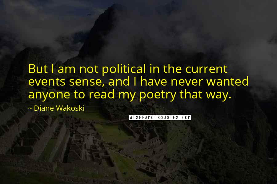 Diane Wakoski Quotes: But I am not political in the current events sense, and I have never wanted anyone to read my poetry that way.