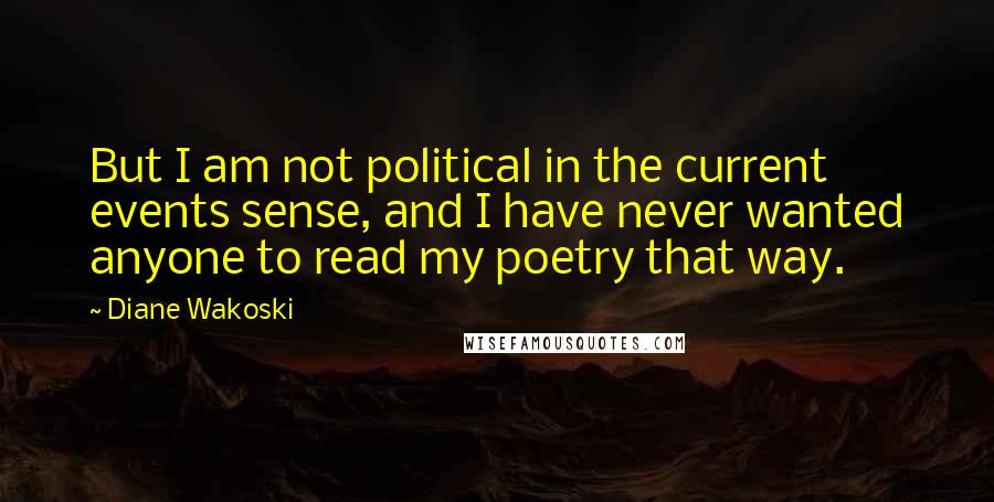 Diane Wakoski Quotes: But I am not political in the current events sense, and I have never wanted anyone to read my poetry that way.