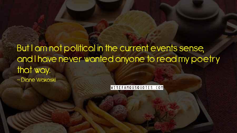 Diane Wakoski Quotes: But I am not political in the current events sense, and I have never wanted anyone to read my poetry that way.