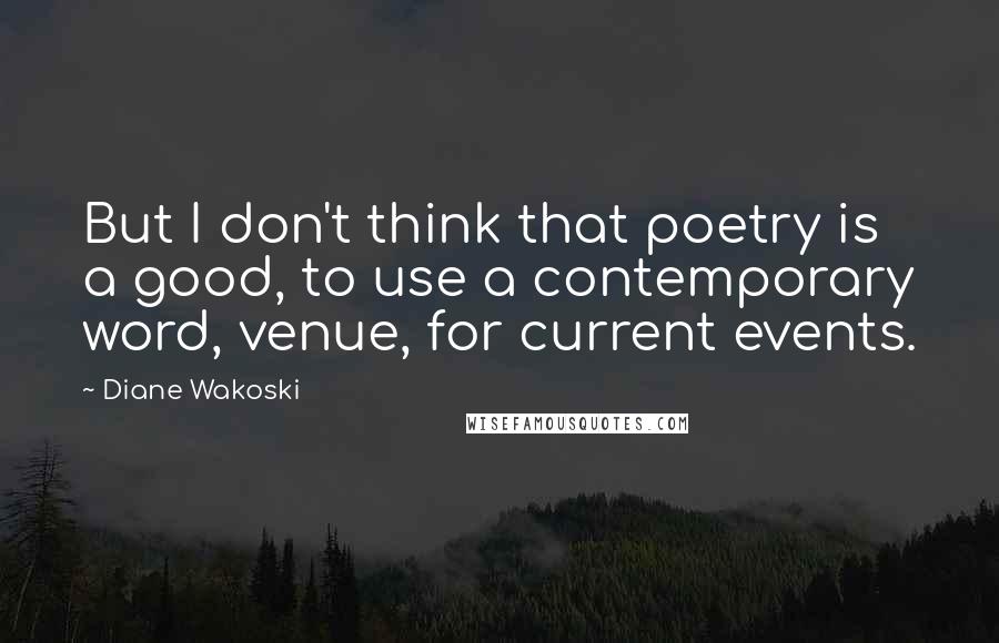 Diane Wakoski Quotes: But I don't think that poetry is a good, to use a contemporary word, venue, for current events.