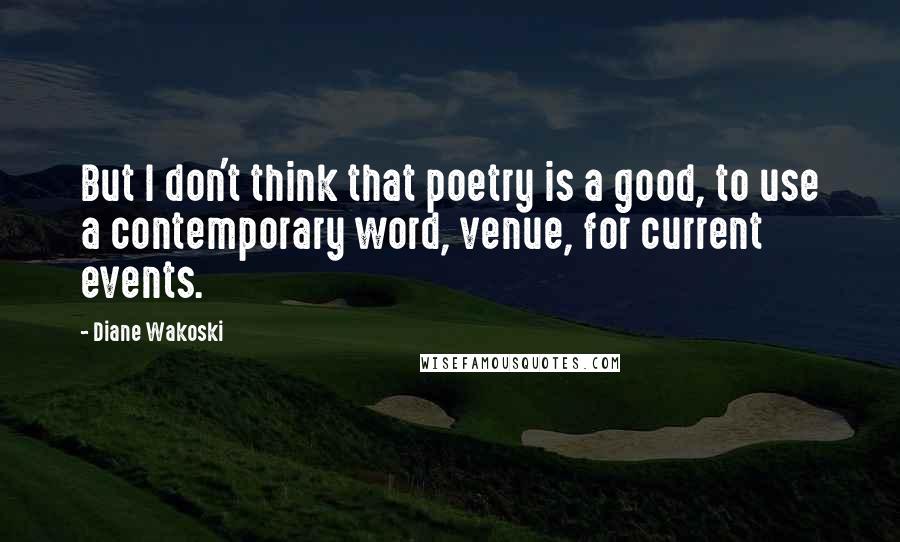 Diane Wakoski Quotes: But I don't think that poetry is a good, to use a contemporary word, venue, for current events.