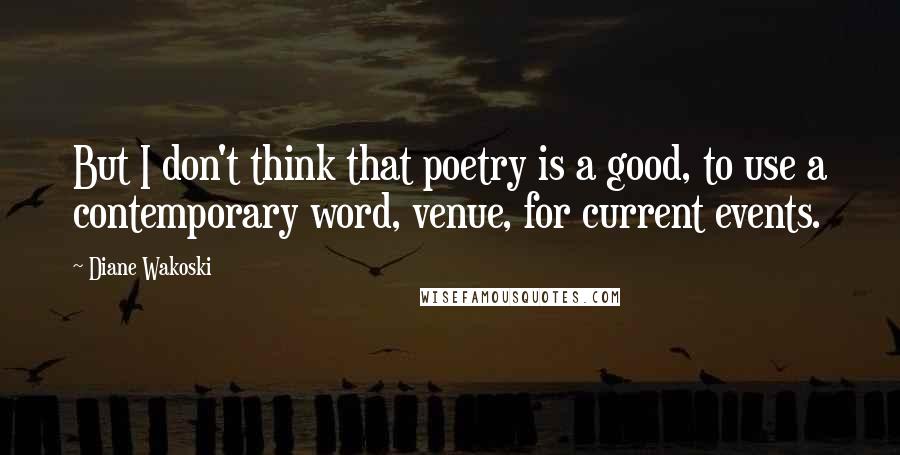 Diane Wakoski Quotes: But I don't think that poetry is a good, to use a contemporary word, venue, for current events.