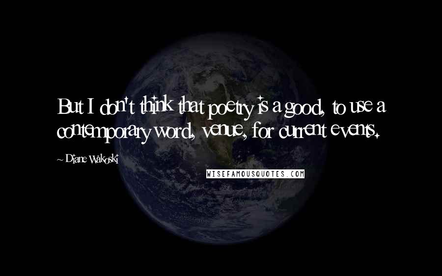 Diane Wakoski Quotes: But I don't think that poetry is a good, to use a contemporary word, venue, for current events.