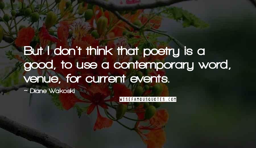 Diane Wakoski Quotes: But I don't think that poetry is a good, to use a contemporary word, venue, for current events.