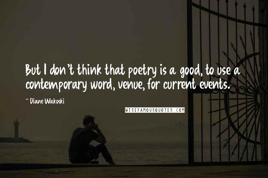 Diane Wakoski Quotes: But I don't think that poetry is a good, to use a contemporary word, venue, for current events.