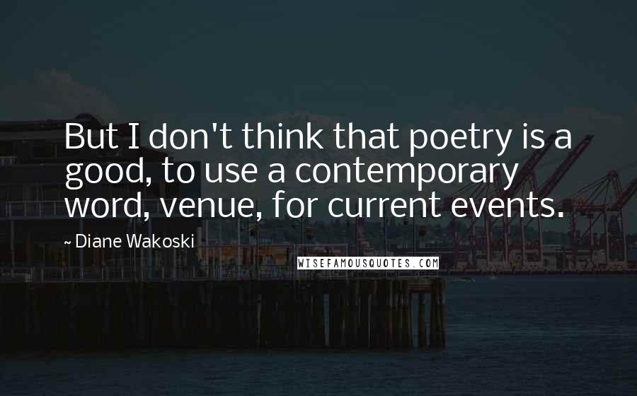 Diane Wakoski Quotes: But I don't think that poetry is a good, to use a contemporary word, venue, for current events.