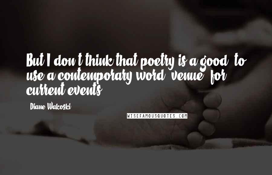 Diane Wakoski Quotes: But I don't think that poetry is a good, to use a contemporary word, venue, for current events.