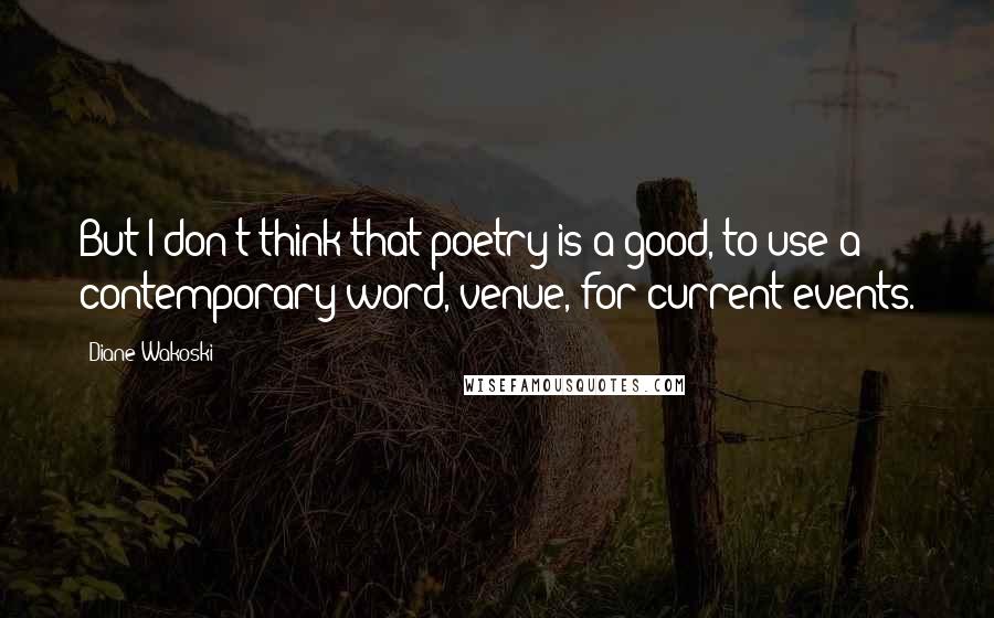 Diane Wakoski Quotes: But I don't think that poetry is a good, to use a contemporary word, venue, for current events.