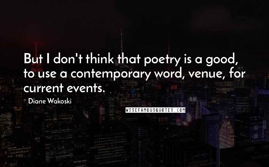 Diane Wakoski Quotes: But I don't think that poetry is a good, to use a contemporary word, venue, for current events.