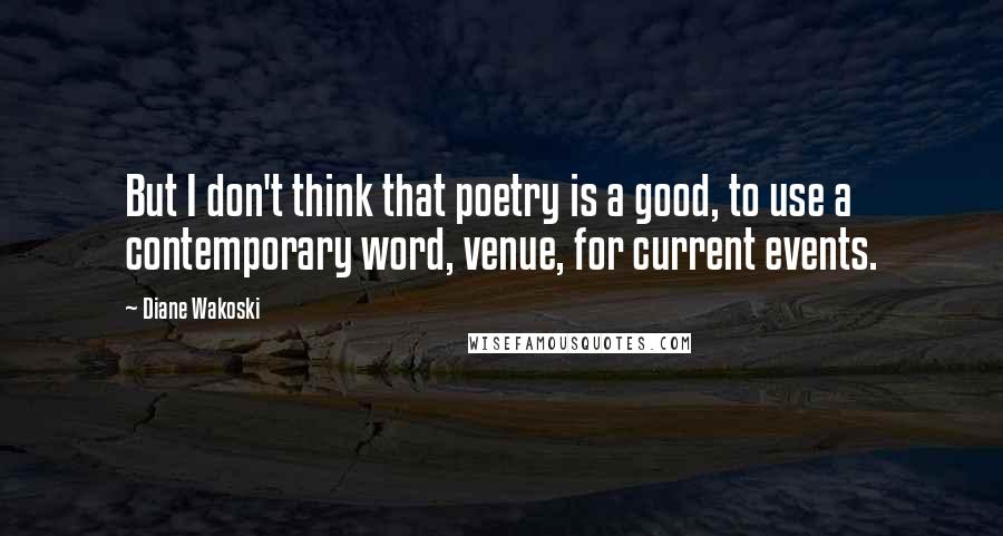 Diane Wakoski Quotes: But I don't think that poetry is a good, to use a contemporary word, venue, for current events.