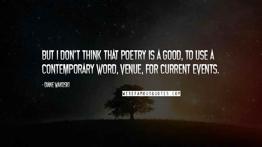Diane Wakoski Quotes: But I don't think that poetry is a good, to use a contemporary word, venue, for current events.