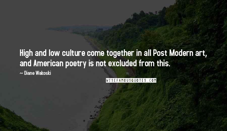 Diane Wakoski Quotes: High and low culture come together in all Post Modern art, and American poetry is not excluded from this.