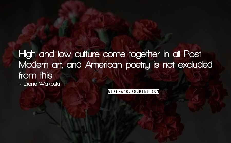 Diane Wakoski Quotes: High and low culture come together in all Post Modern art, and American poetry is not excluded from this.