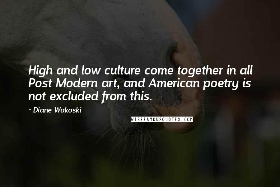 Diane Wakoski Quotes: High and low culture come together in all Post Modern art, and American poetry is not excluded from this.