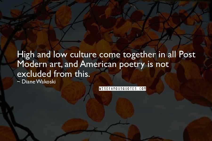Diane Wakoski Quotes: High and low culture come together in all Post Modern art, and American poetry is not excluded from this.