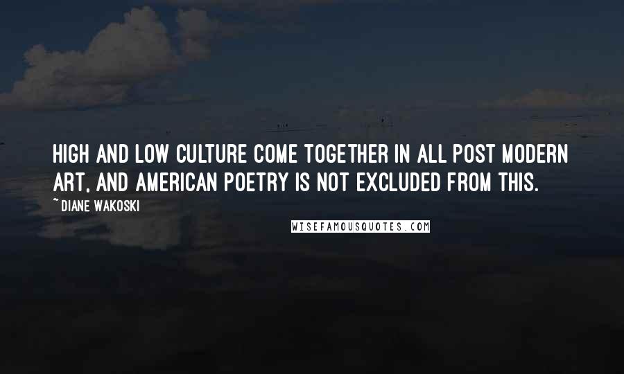 Diane Wakoski Quotes: High and low culture come together in all Post Modern art, and American poetry is not excluded from this.