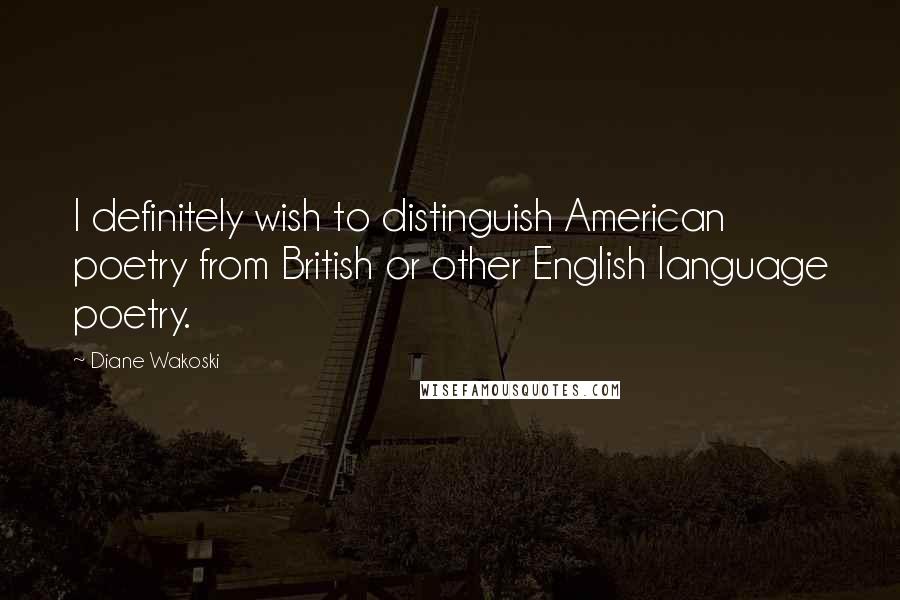 Diane Wakoski Quotes: I definitely wish to distinguish American poetry from British or other English language poetry.