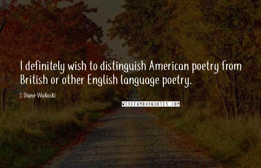 Diane Wakoski Quotes: I definitely wish to distinguish American poetry from British or other English language poetry.