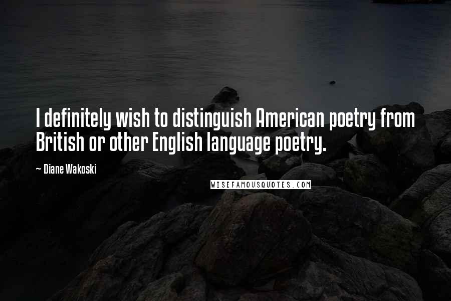 Diane Wakoski Quotes: I definitely wish to distinguish American poetry from British or other English language poetry.