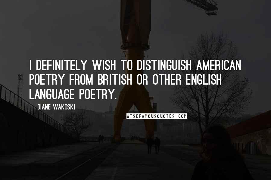 Diane Wakoski Quotes: I definitely wish to distinguish American poetry from British or other English language poetry.