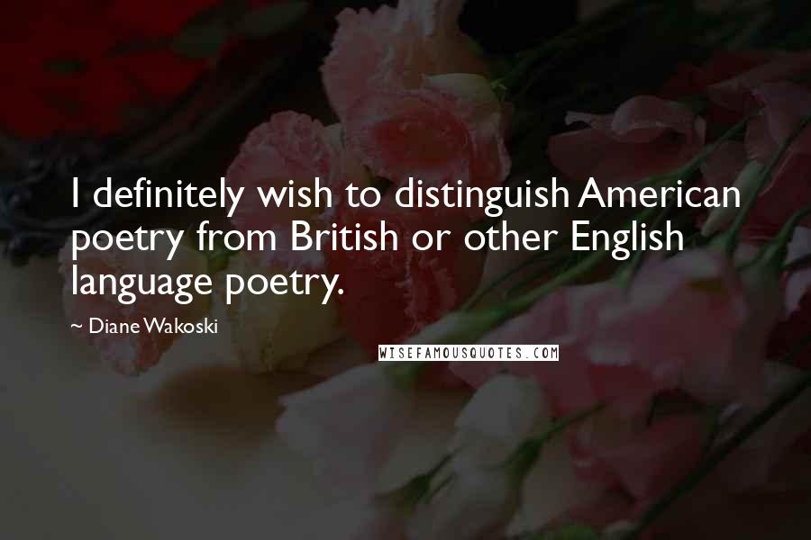 Diane Wakoski Quotes: I definitely wish to distinguish American poetry from British or other English language poetry.