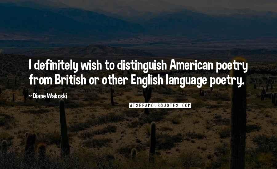 Diane Wakoski Quotes: I definitely wish to distinguish American poetry from British or other English language poetry.