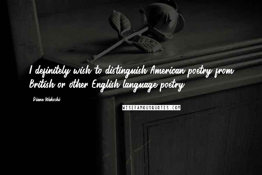 Diane Wakoski Quotes: I definitely wish to distinguish American poetry from British or other English language poetry.