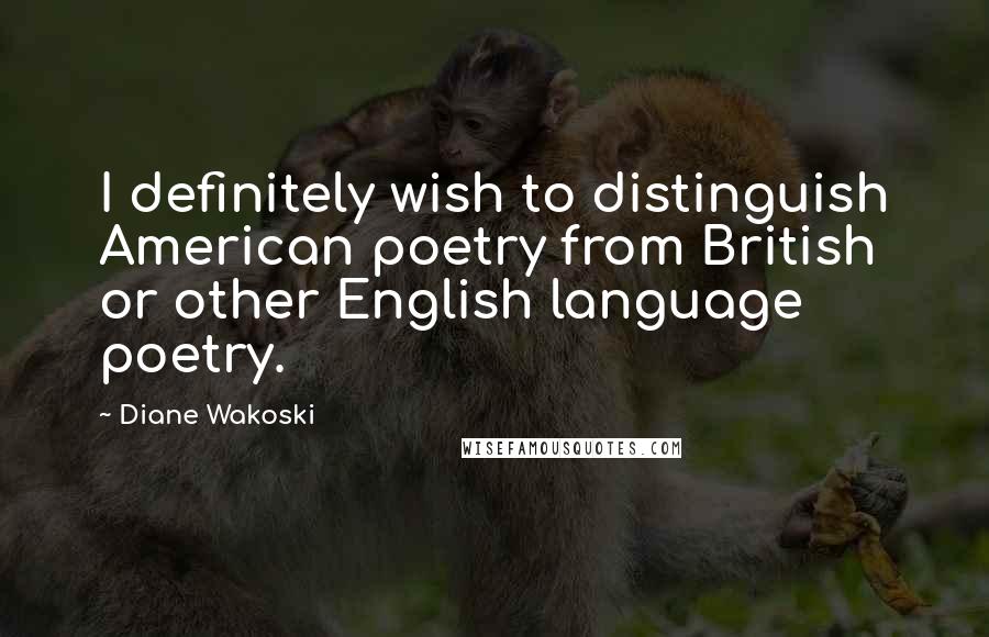 Diane Wakoski Quotes: I definitely wish to distinguish American poetry from British or other English language poetry.