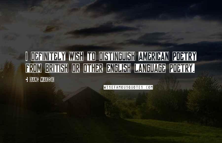 Diane Wakoski Quotes: I definitely wish to distinguish American poetry from British or other English language poetry.