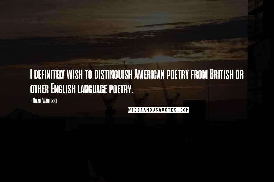 Diane Wakoski Quotes: I definitely wish to distinguish American poetry from British or other English language poetry.