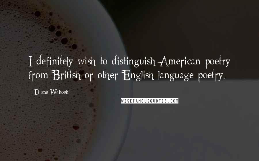 Diane Wakoski Quotes: I definitely wish to distinguish American poetry from British or other English language poetry.
