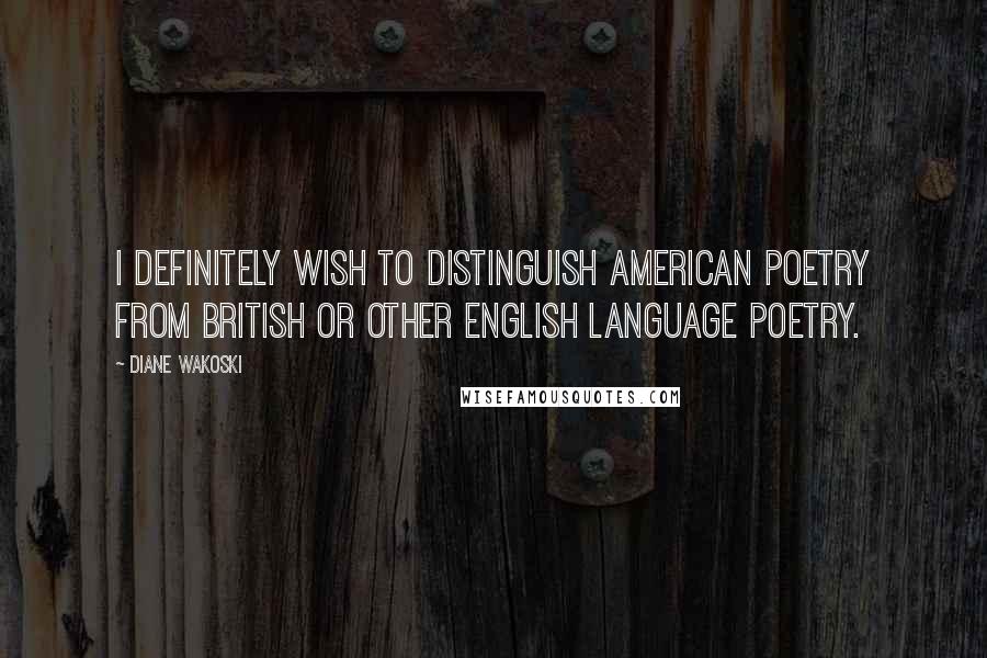 Diane Wakoski Quotes: I definitely wish to distinguish American poetry from British or other English language poetry.