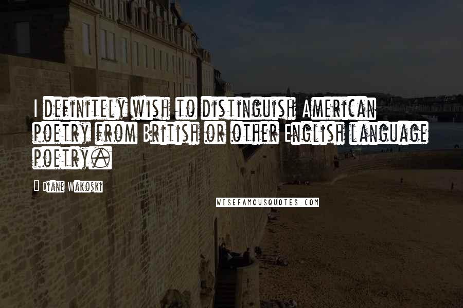 Diane Wakoski Quotes: I definitely wish to distinguish American poetry from British or other English language poetry.