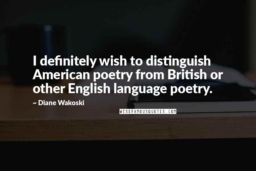Diane Wakoski Quotes: I definitely wish to distinguish American poetry from British or other English language poetry.