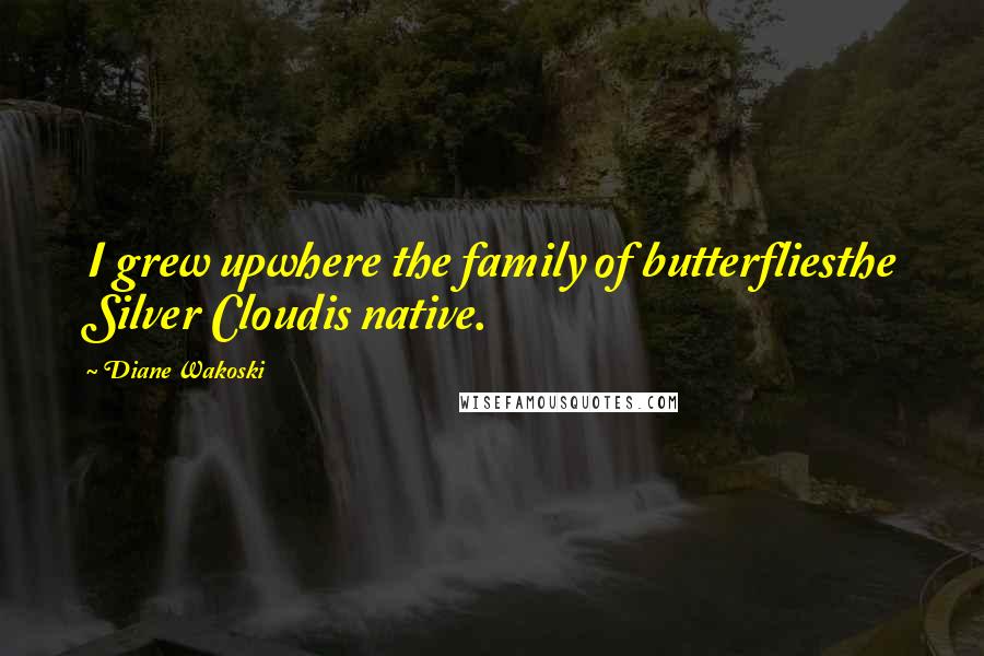 Diane Wakoski Quotes: I grew upwhere the family of butterfliesthe Silver Cloudis native.