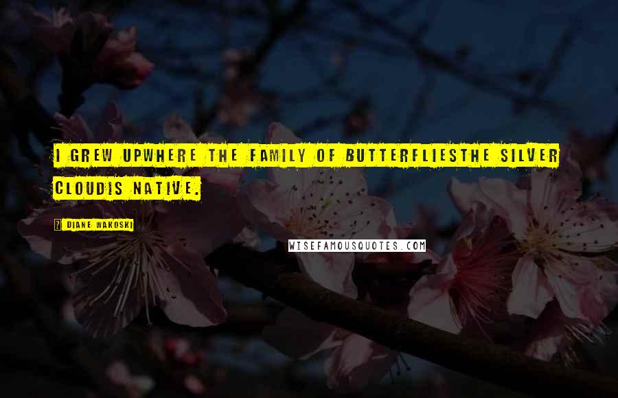 Diane Wakoski Quotes: I grew upwhere the family of butterfliesthe Silver Cloudis native.