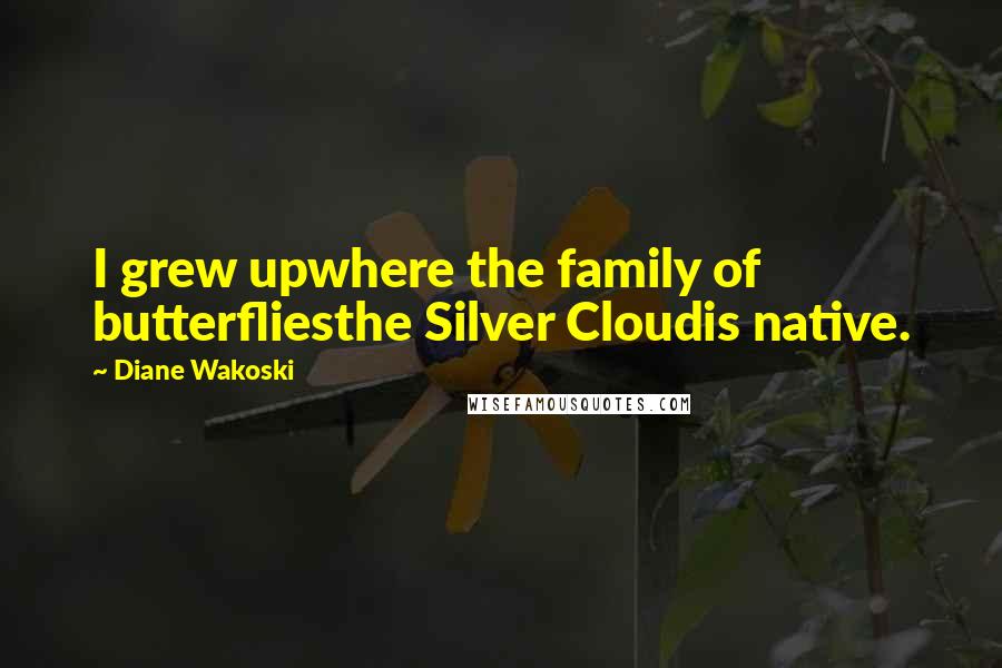 Diane Wakoski Quotes: I grew upwhere the family of butterfliesthe Silver Cloudis native.