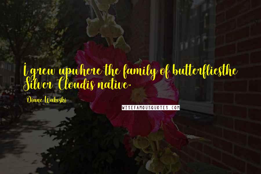 Diane Wakoski Quotes: I grew upwhere the family of butterfliesthe Silver Cloudis native.