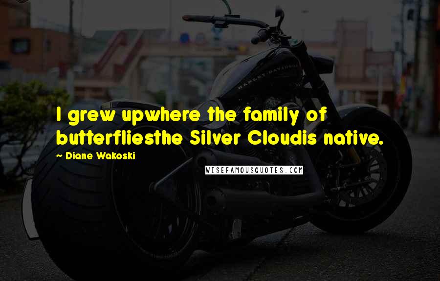 Diane Wakoski Quotes: I grew upwhere the family of butterfliesthe Silver Cloudis native.