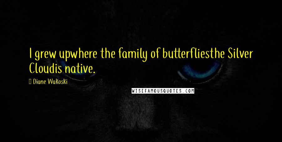 Diane Wakoski Quotes: I grew upwhere the family of butterfliesthe Silver Cloudis native.