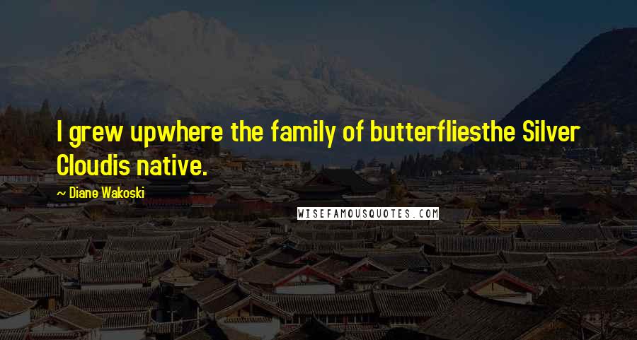 Diane Wakoski Quotes: I grew upwhere the family of butterfliesthe Silver Cloudis native.