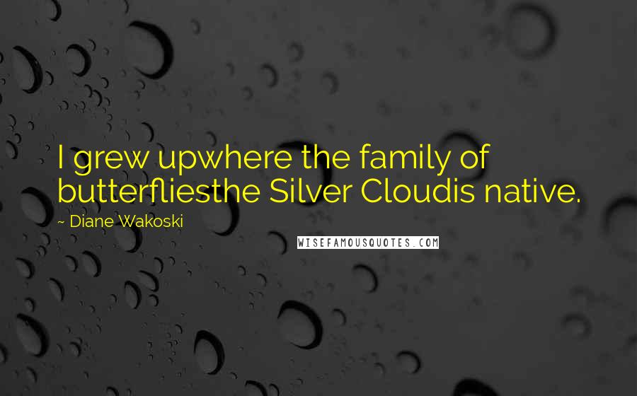 Diane Wakoski Quotes: I grew upwhere the family of butterfliesthe Silver Cloudis native.