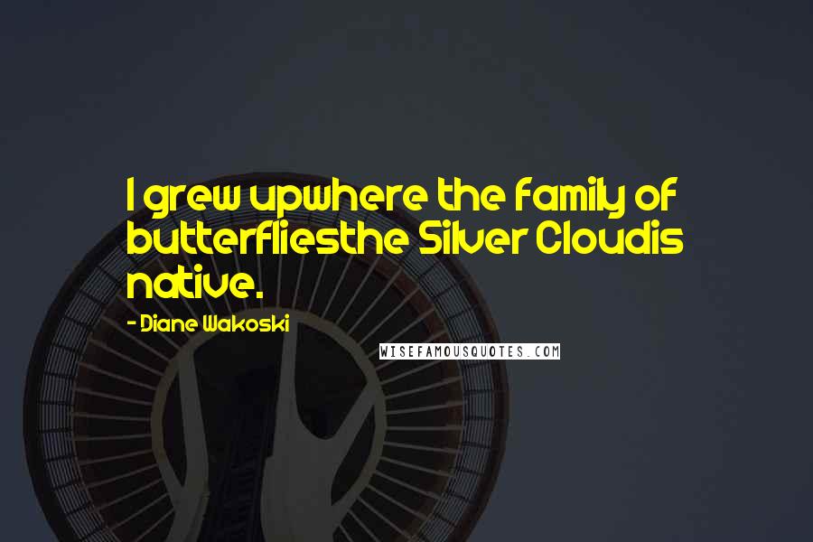 Diane Wakoski Quotes: I grew upwhere the family of butterfliesthe Silver Cloudis native.