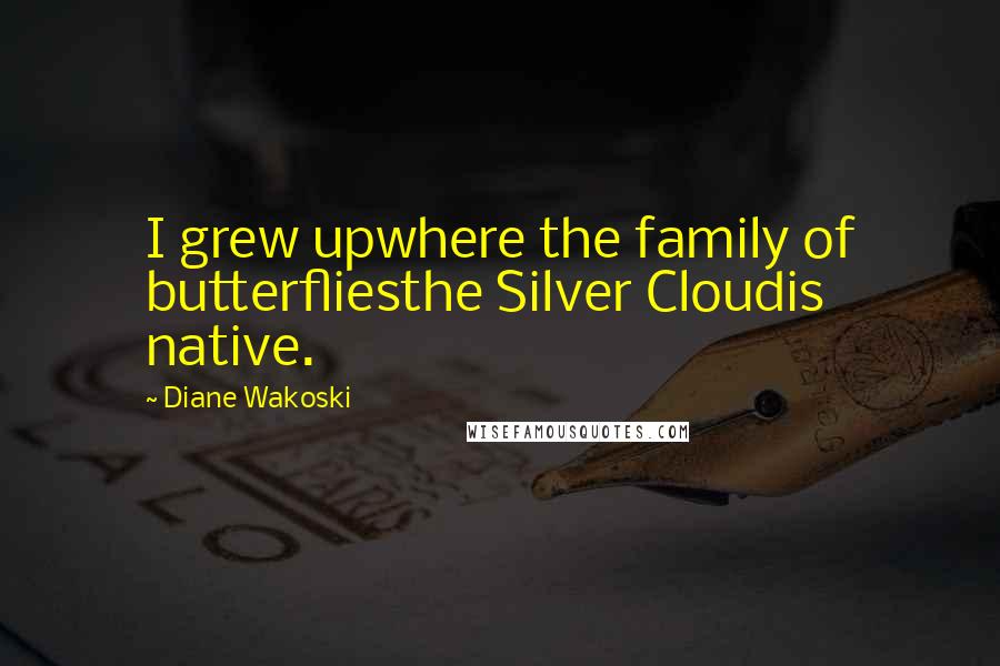 Diane Wakoski Quotes: I grew upwhere the family of butterfliesthe Silver Cloudis native.