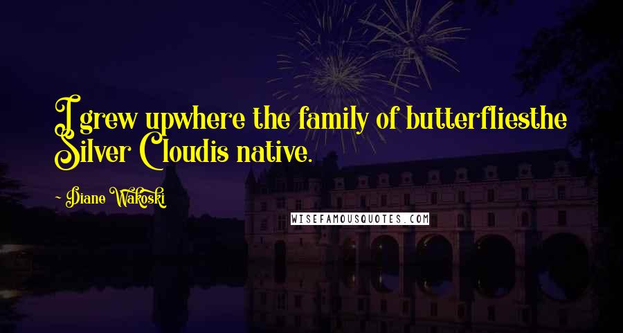 Diane Wakoski Quotes: I grew upwhere the family of butterfliesthe Silver Cloudis native.